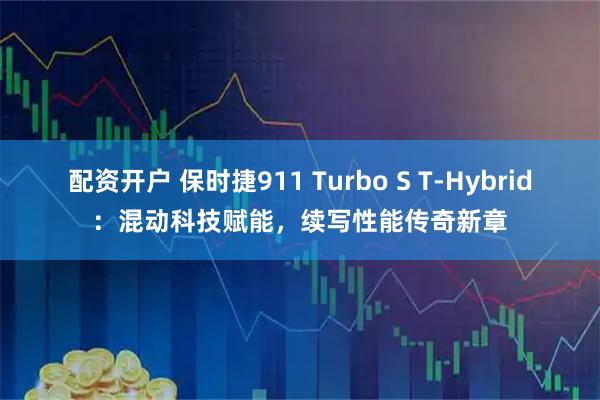 配资开户 保时捷911 Turbo S T-Hybrid：混动科技赋能，续写性能传奇新章