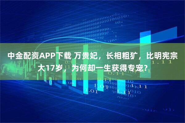 中金配资APP下载 万贵妃，长相粗犷，比明宪宗大17岁，为何却一生获得专宠？