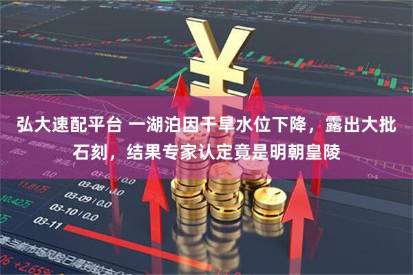 弘大速配平台 一湖泊因干旱水位下降，露出大批石刻，结果专家认定竟是明朝皇陵