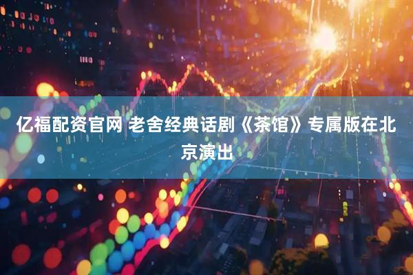 亿福配资官网 老舍经典话剧《茶馆》专属版在北京演出