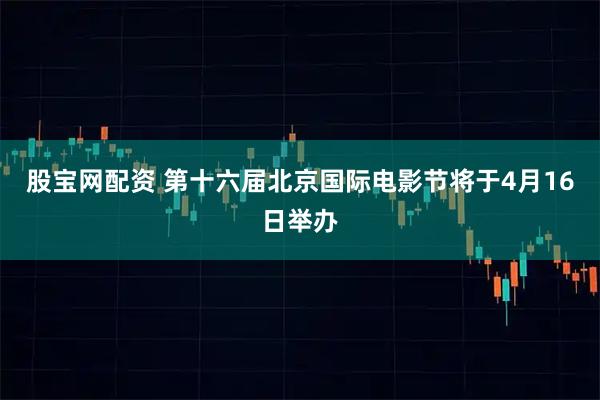 股宝网配资 第十六届北京国际电影节将于4月16日举办