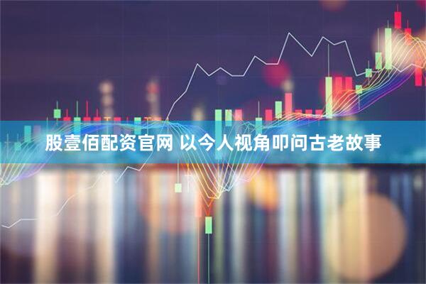 股壹佰配资官网 以今人视角叩问古老故事