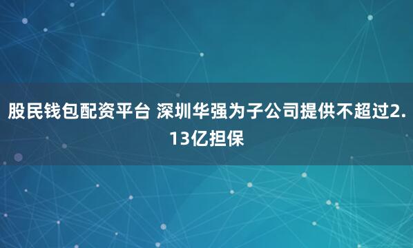 股民钱包配资平台 深圳华强为子公司提供不超过2.13亿担保