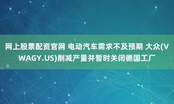 网上股票配资官网 电动汽车需求不及预期 大众(VWAGY.US)削减产量并暂时关闭德国工厂