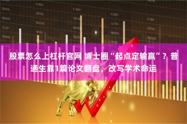 股票怎么上杠杆官网 博士圈“起点定输赢”？普通生靠1篇论文翻盘，改写学术命运