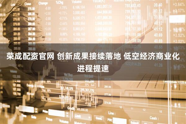 荣成配资官网 创新成果接续落地 低空经济商业化进程提速