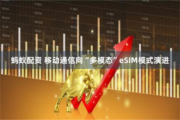蚂蚁配资 移动通信向“多模态”eSIM模式演进