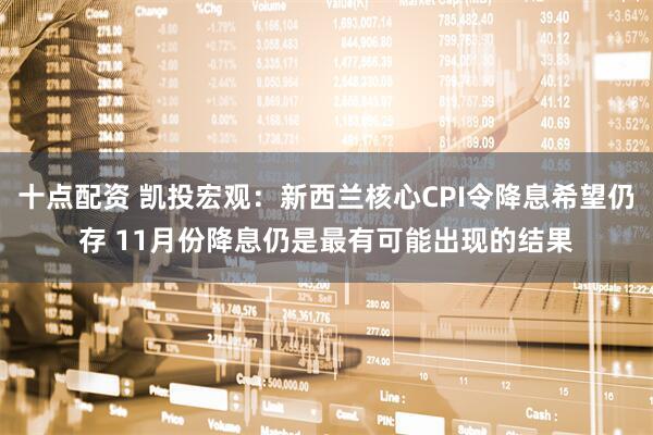 十点配资 凯投宏观：新西兰核心CPI令降息希望仍存 11月份降息仍是最有可能出现的结果