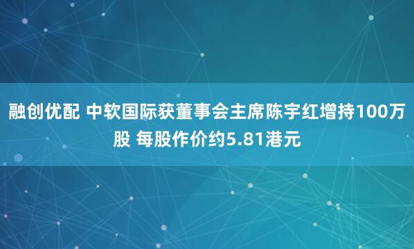 融创优配 中软国际获董事会主席陈宇红增持100万股 每股作价约5.81港元