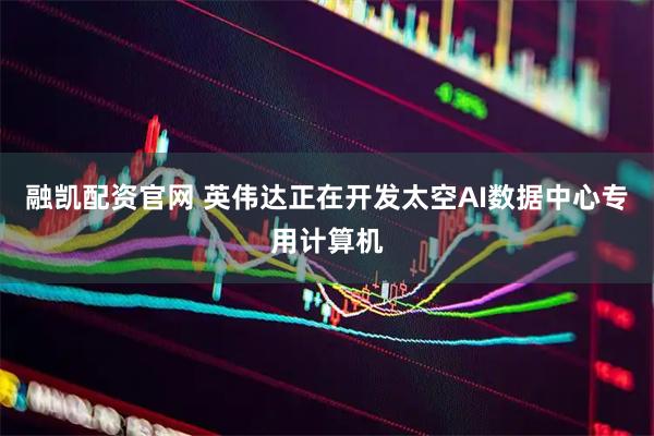 融凯配资官网 英伟达正在开发太空AI数据中心专用计算机