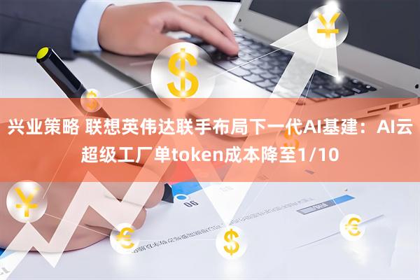 兴业策略 联想英伟达联手布局下一代AI基建：AI云超级工厂单token成本降至1/10