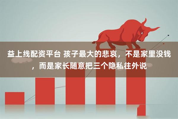 益上线配资平台 孩子最大的悲哀，不是家里没钱，而是家长随意把三个隐私往外说