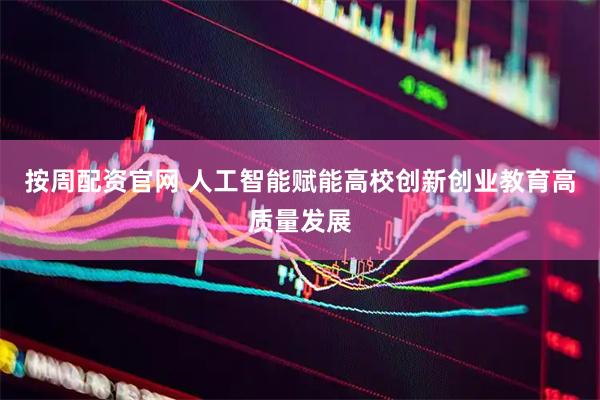 按周配资官网 人工智能赋能高校创新创业教育高质量发展