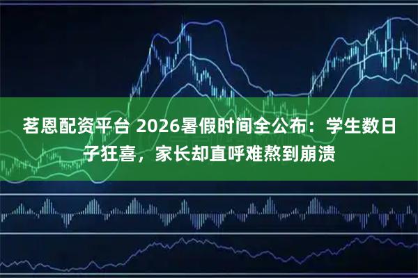 茗恩配资平台 2026暑假时间全公布：学生数日子狂喜，家长却直呼难熬到崩溃