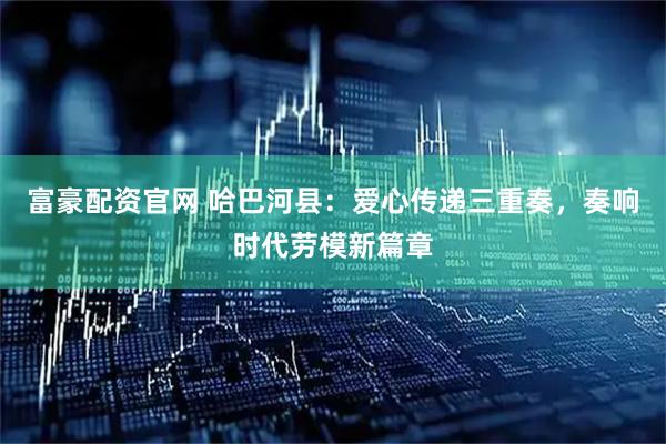 富豪配资官网 哈巴河县：爱心传递三重奏，奏响时代劳模新篇章