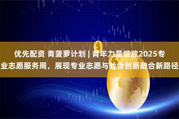 优先配资 青菠萝计划 | 青年力量绽放2025专业志愿服务周，展现专业志愿与社会创新融合新路径