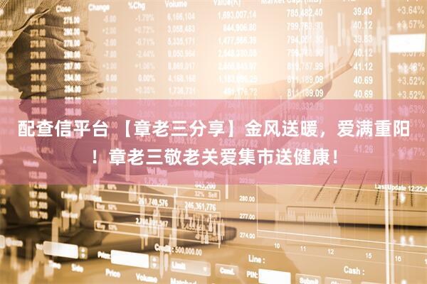 配查信平台 【章老三分享】金风送暖，爱满重阳！章老三敬老关爱集市送健康！