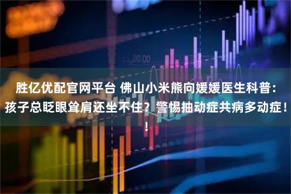 胜亿优配官网平台 佛山小米熊向媛媛医生科普：孩子总眨眼耸肩还坐不住？警惕抽动症共病多动症！