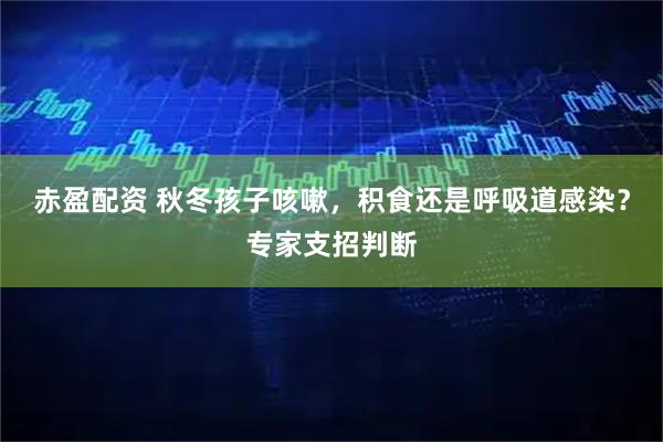 赤盈配资 秋冬孩子咳嗽，积食还是呼吸道感染？专家支招判断