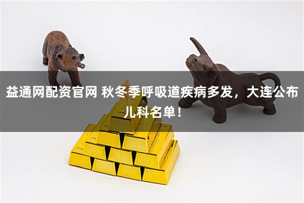 益通网配资官网 秋冬季呼吸道疾病多发，大连公布儿科名单！