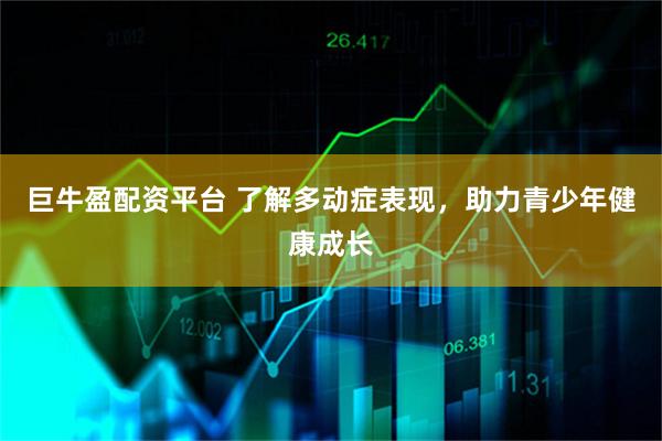 巨牛盈配资平台 了解多动症表现，助力青少年健康成长