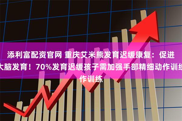 添利富配资官网 重庆艾米熊发育迟缓康复：促进大脑发育！70%发育迟缓孩子需加强手部精细动作训练