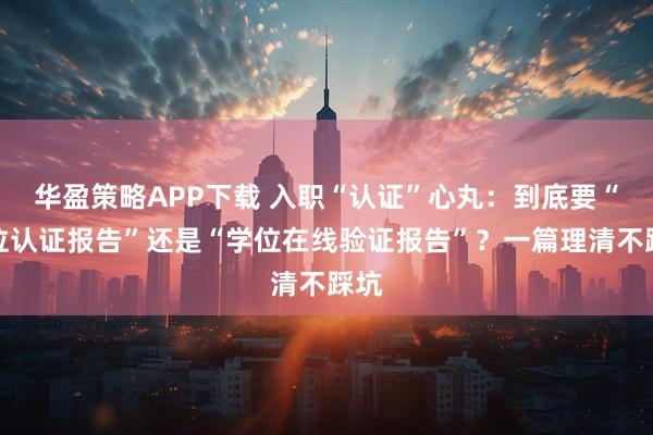 华盈策略APP下载 入职“认证”心丸：到底要“学位认证报告”还是“学位在线验证报告”？一篇理清不踩坑