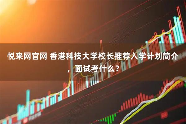 悦来网官网 香港科技大学校长推荐入学计划简介，面试考什么？