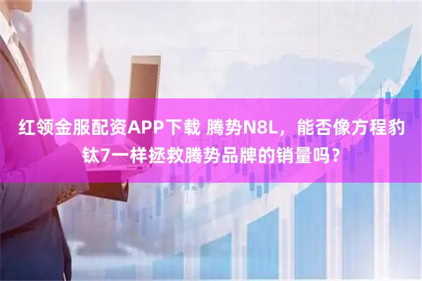 红领金服配资APP下载 腾势N8L，能否像方程豹钛7一样拯救腾势品牌的销量吗？