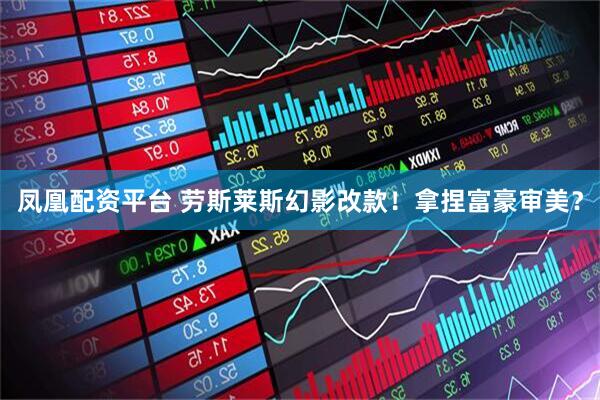 凤凰配资平台 劳斯莱斯幻影改款！拿捏富豪审美？
