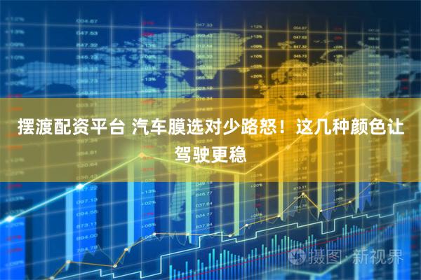 摆渡配资平台 汽车膜选对少路怒！这几种颜色让驾驶更稳