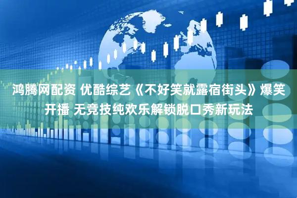 鸿腾网配资 优酷综艺《不好笑就露宿街头》爆笑开播 无竞技纯欢乐解锁脱口秀新玩法