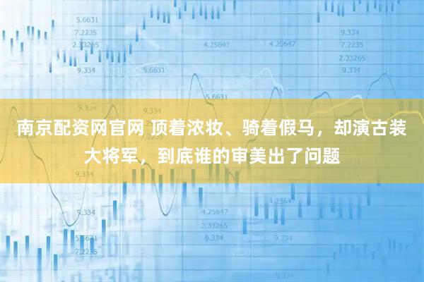 南京配资网官网 顶着浓妆、骑着假马，却演古装大将军，到底谁的审美出了问题
