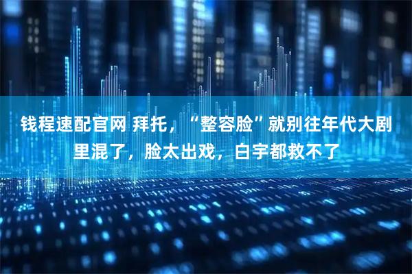 钱程速配官网 拜托，“整容脸”就别往年代大剧里混了，脸太出戏，白宇都救不了