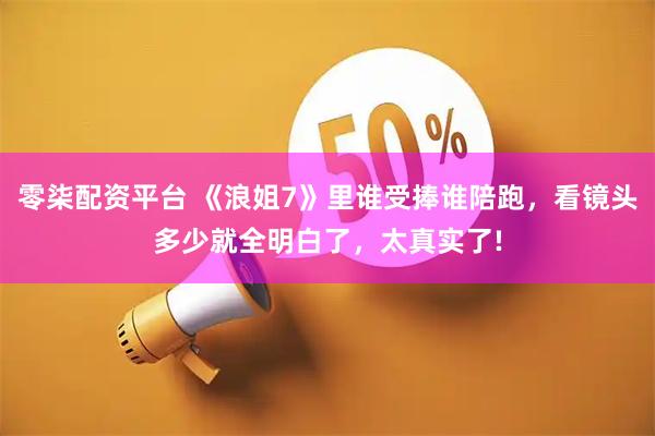 零柒配资平台 《浪姐7》里谁受捧谁陪跑，看镜头多少就全明白了，太真实了!