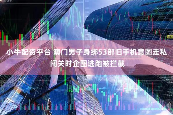 小牛配资平台 澳门男子身绑53部旧手机意图走私 闯关时企图逃跑被拦截