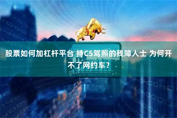 股票如何加杠杆平台 持C5驾照的残障人士 为何开不了网约车？