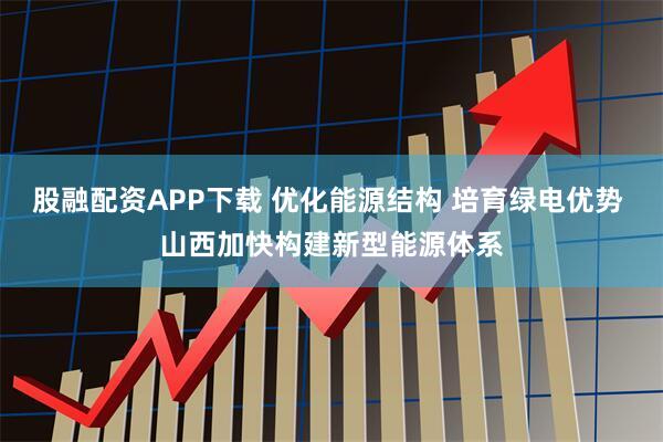 股融配资APP下载 优化能源结构 培育绿电优势 山西加快构建新型能源体系