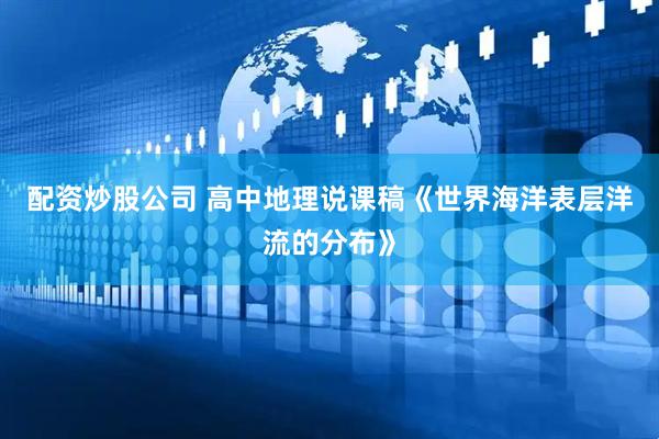 配资炒股公司 高中地理说课稿《世界海洋表层洋流的分布》