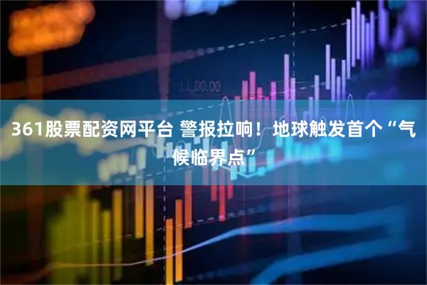 361股票配资网平台 警报拉响！地球触发首个“气候临界点”