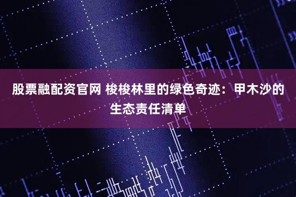 股票融配资官网 梭梭林里的绿色奇迹：甲木沙的生态责任清单