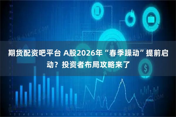 期货配资吧平台 A股2026年“春季躁动”提前启动？投资者布局攻略来了