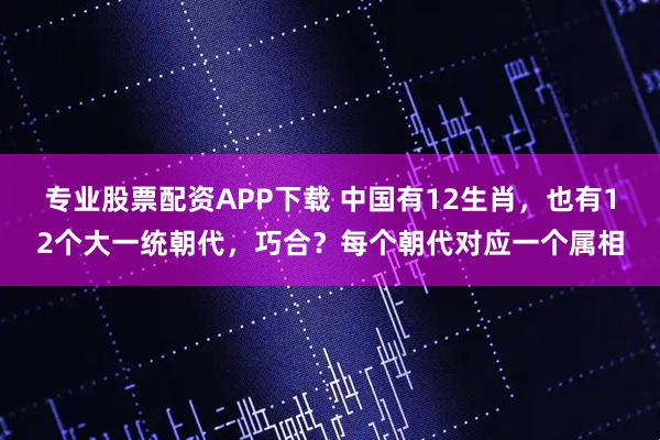 专业股票配资APP下载 中国有12生肖，也有12个大一统朝代，巧合？每个朝代对应一个属相