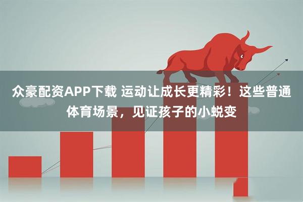 众豪配资APP下载 运动让成长更精彩！这些普通体育场景，见证孩子的小蜕变