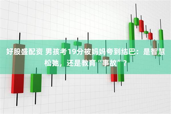 好股盛配资 男孩考19分被妈妈夸到结巴：是智慧松弛，还是教育“事故”？