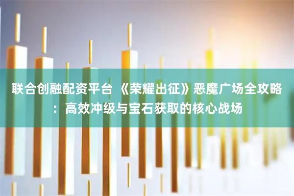 联合创融配资平台 《荣耀出征》恶魔广场全攻略：高效冲级与宝石获取的核心战场