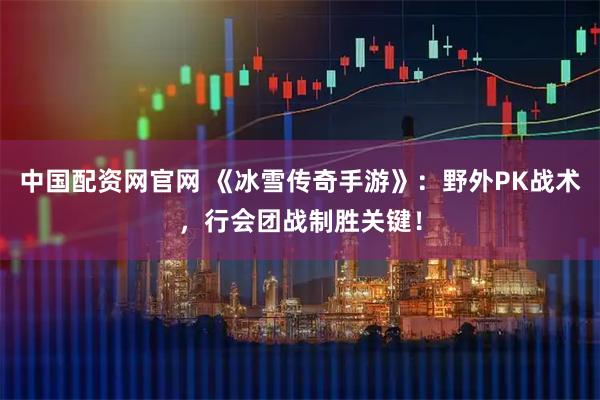中国配资网官网 《冰雪传奇手游》：野外PK战术，行会团战制胜关键！