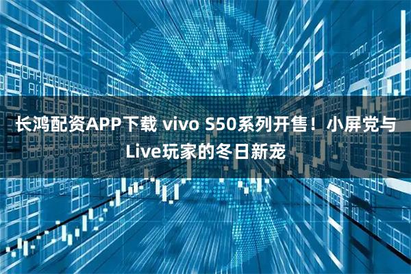 长鸿配资APP下载 vivo S50系列开售！小屏党与Live玩家的冬日新宠