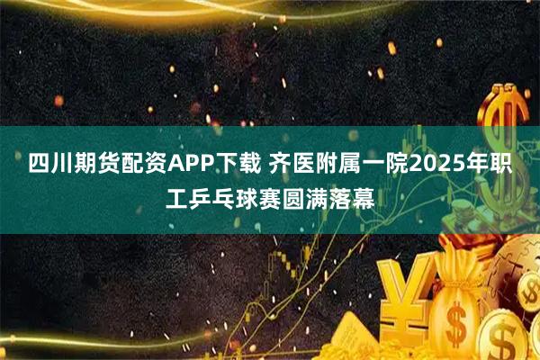 四川期货配资APP下载 齐医附属一院2025年职工乒乓球赛圆满落幕