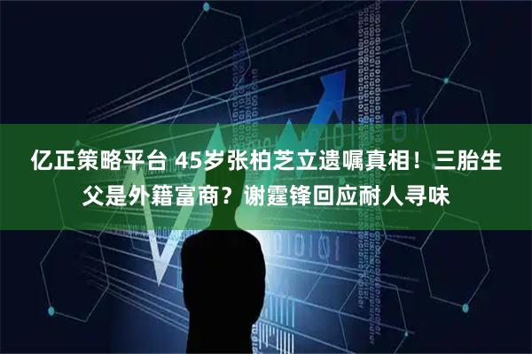亿正策略平台 45岁张柏芝立遗嘱真相！三胎生父是外籍富商？谢霆锋回应耐人寻味